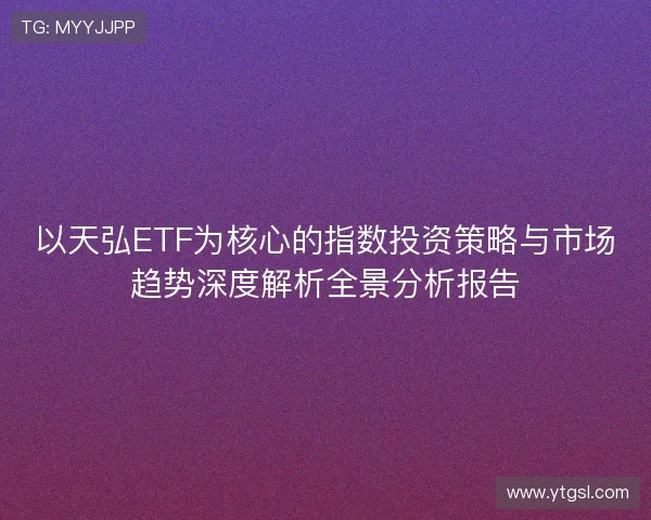 以天弘ETF为核心的指数投资策略与市场趋势深度解析全景分析报告