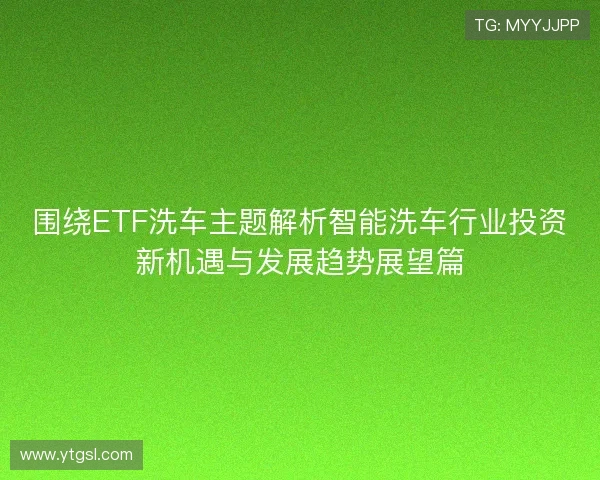 围绕ETF洗车主题解析智能洗车行业投资新机遇与发展趋势展望篇